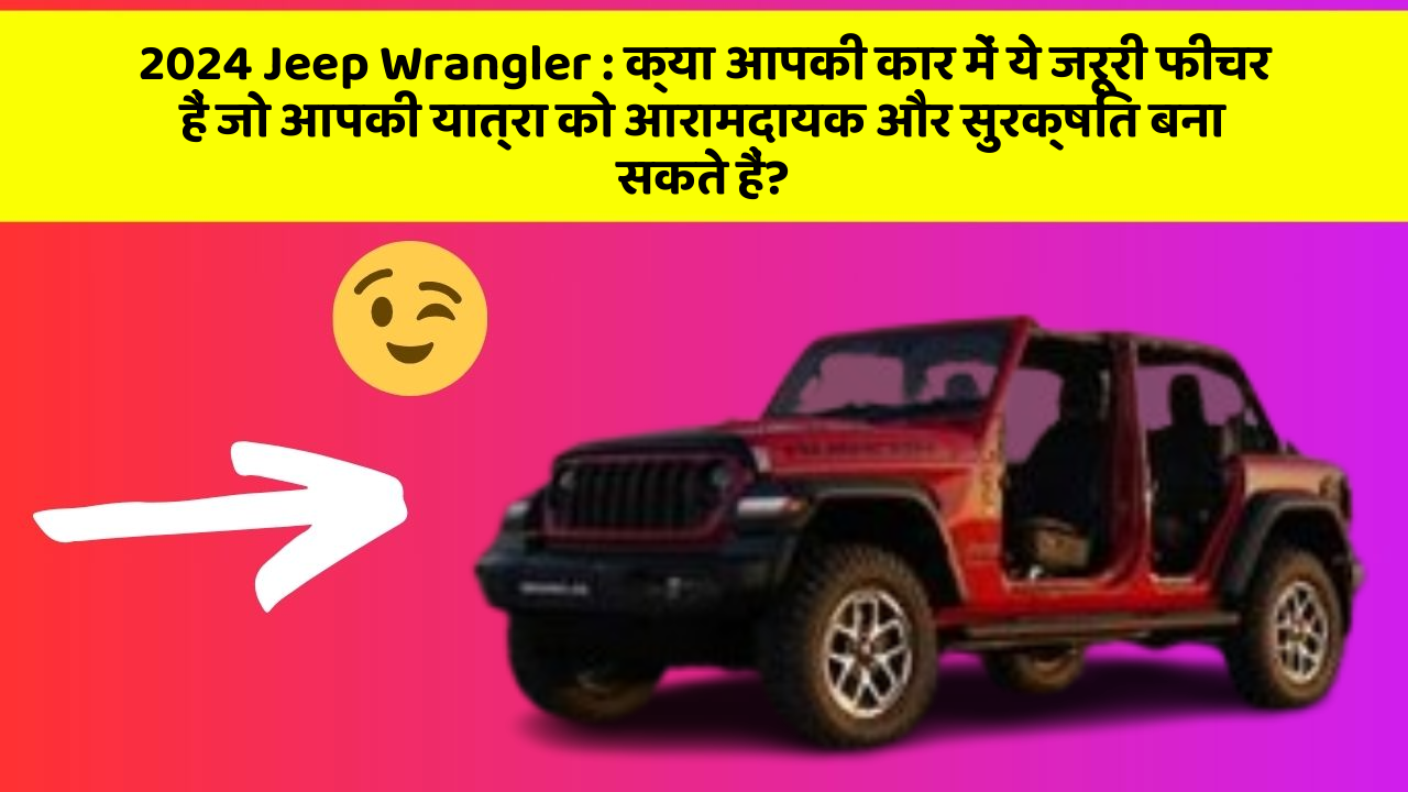 2024 Jeep Wrangler: क्या आपकी कार में ये जरूरी फीचर हैं जो आपकी यात्रा को आरामदायक और सुरक्षित बना सकते हैं?