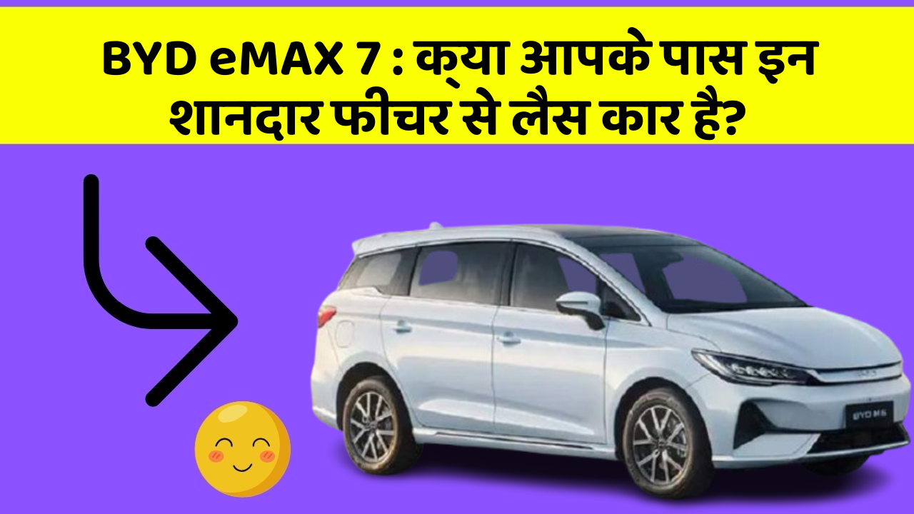 BYD eMAX 7: क्या आपके पास इन शानदार फीचर से लैस कार है?