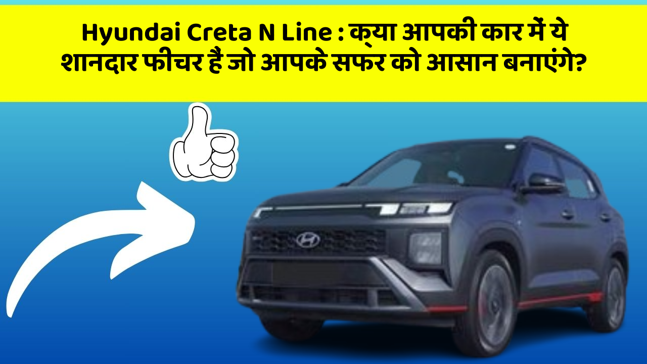 Hyundai Creta N Line: क्या आपकी कार में ये शानदार फीचर हैं जो आपके सफर को आसान बनाएंगे?