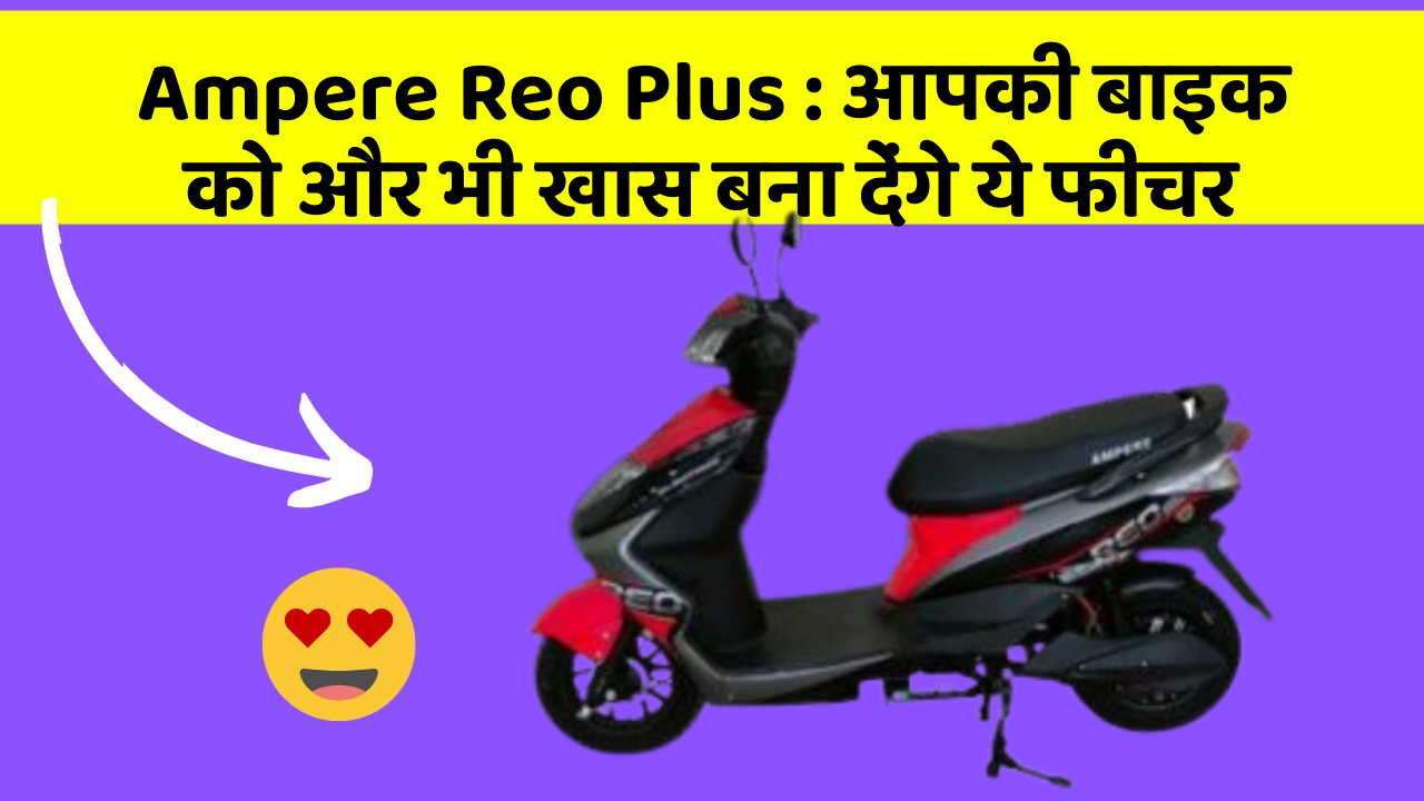 Ampere Reo Plus: आपकी बाइक को और भी खास बना देंगे ये फीचर