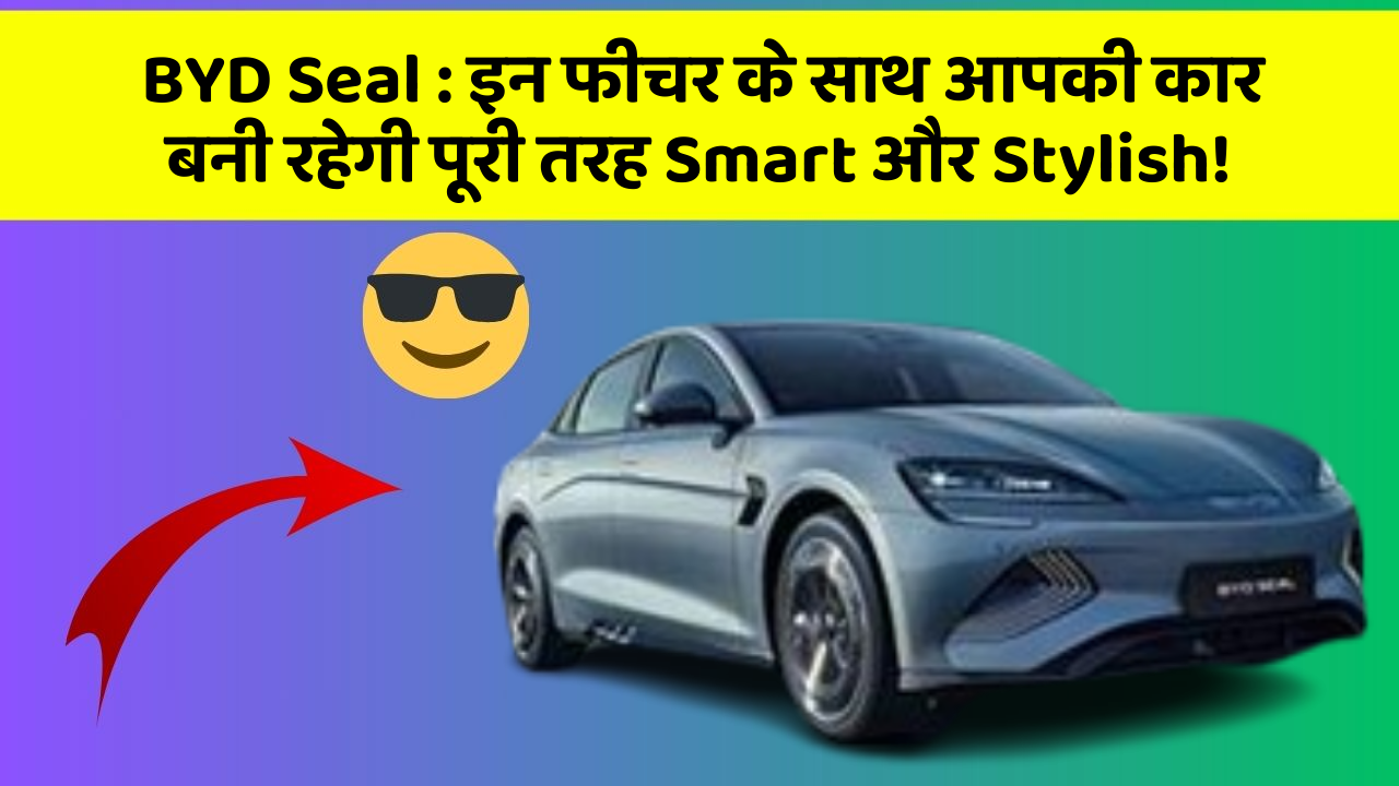 BYD Seal: इन फीचर के साथ आपकी कार बनी रहेगी पूरी तरह Smart और Stylish!