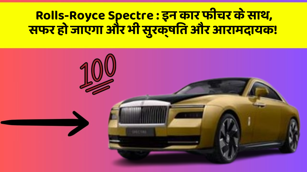 Rolls-Royce Spectre: इन कार फीचर के साथ, सफर हो जाएगा और भी सुरक्षित और आरामदायक!