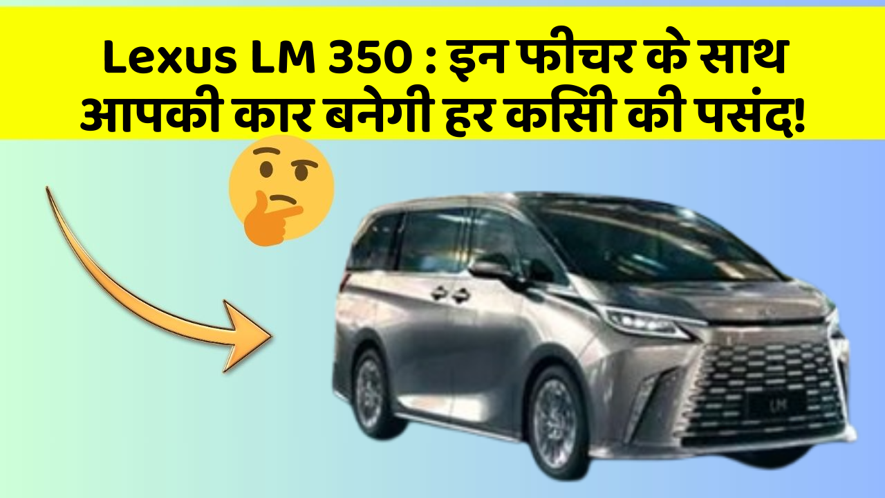 Lexus LM 350: इन फीचर के साथ आपकी कार बनेगी हर किसी की पसंद!