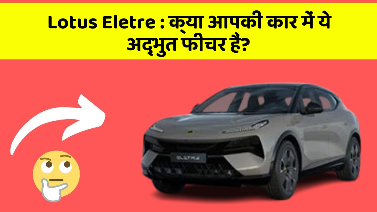 Lotus Eletre:क्या आपकी कार में ये अद्भुत फीचर हैं?