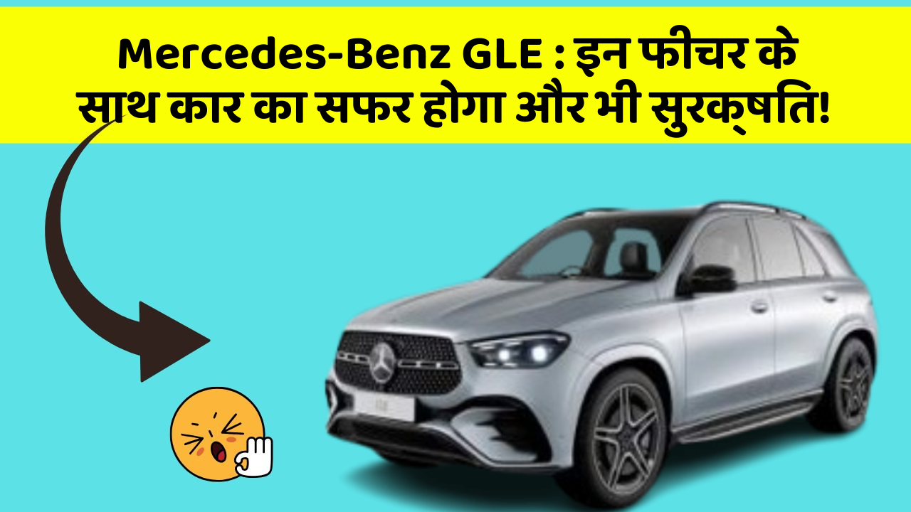 Mercedes-Benz GLE: इन फीचर के साथ कार का सफर होगा और भी सुरक्षित!