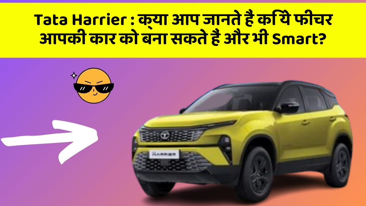 Tata Harrier : क्या आप जानते हैं कि ये फीचर आपकी कार को बना सकते हैं और भी Smart?