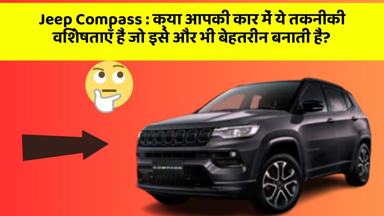 Jeep Compass: क्या आपकी कार में ये तकनीकी विशेषताएँ हैं जो इसे और भी बेहतरीन बनाती हैं?