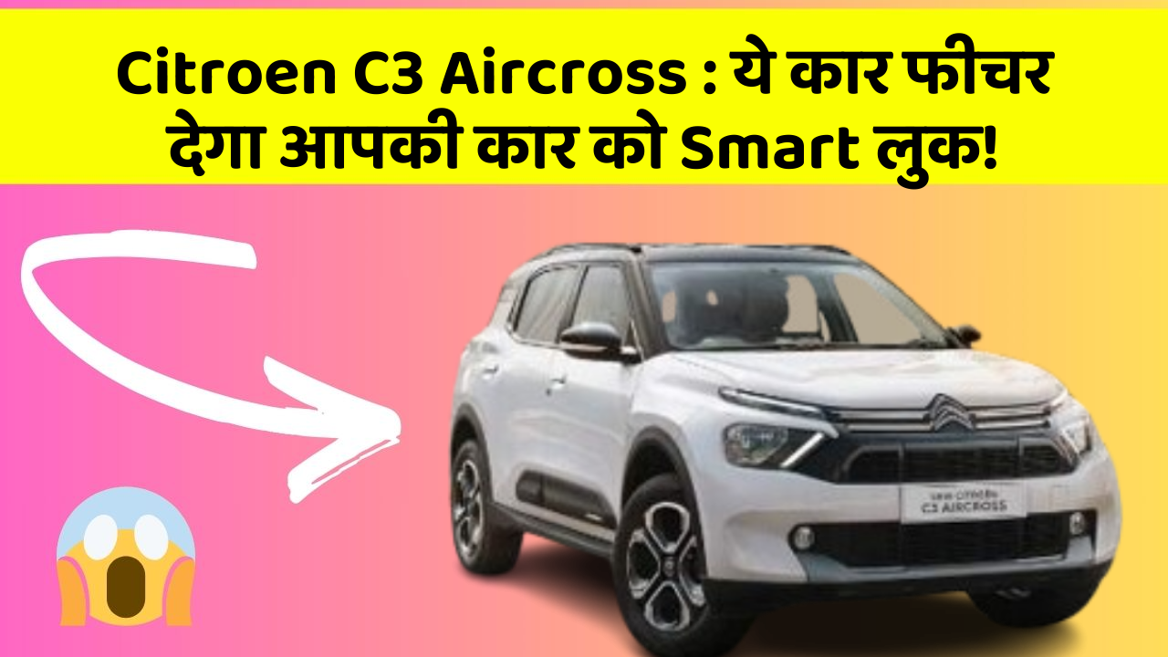 Citroen C3 Aircross: ये कार फीचर देगा आपकी कार को Smart लुक!