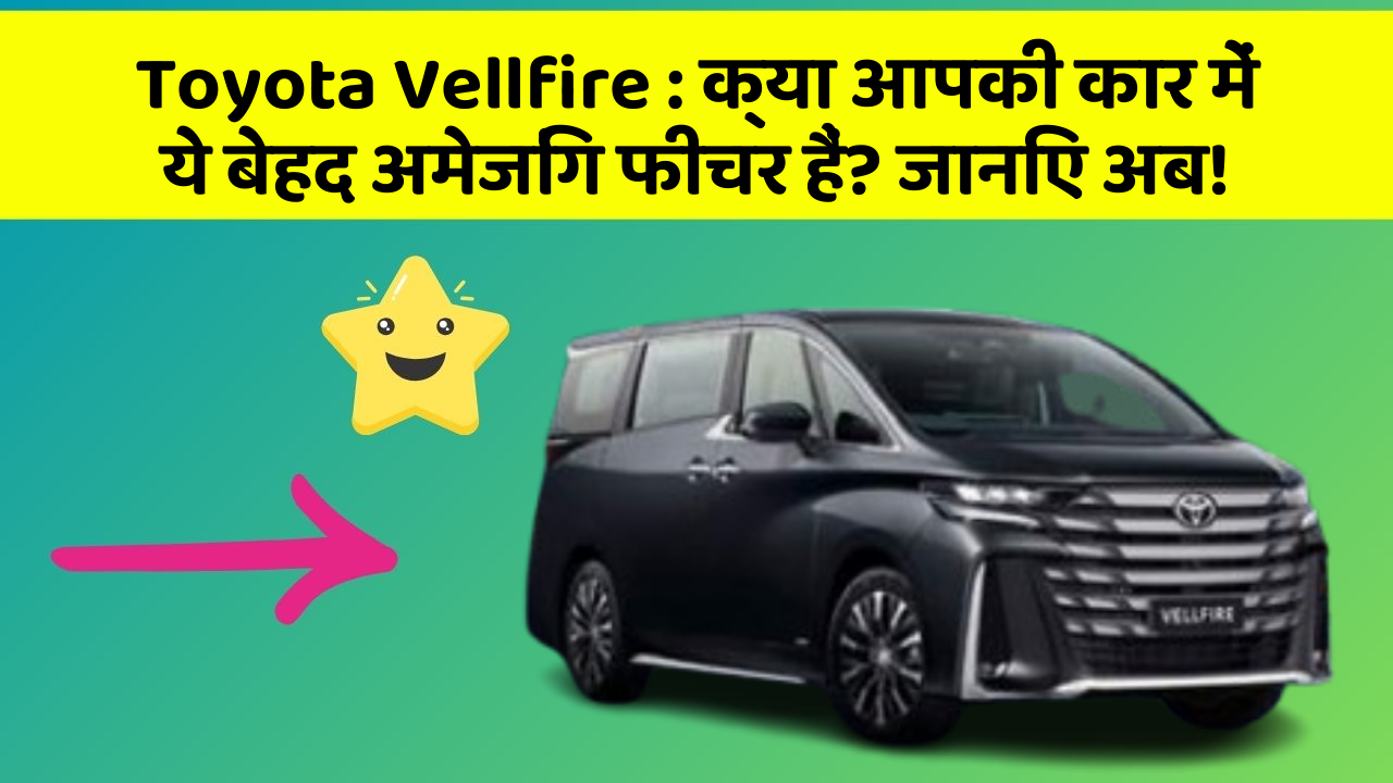 Toyota Vellfire: क्या आपकी कार में ये बेहद अमेजिंग फीचर हैं? जानिए अब!