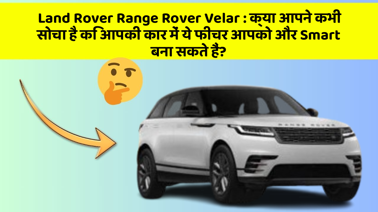 Land Rover Range Rover Velar:क्या आपने कभी सोचा है कि आपकी कार में ये फीचर आपको और Smart बना सकते हैं?