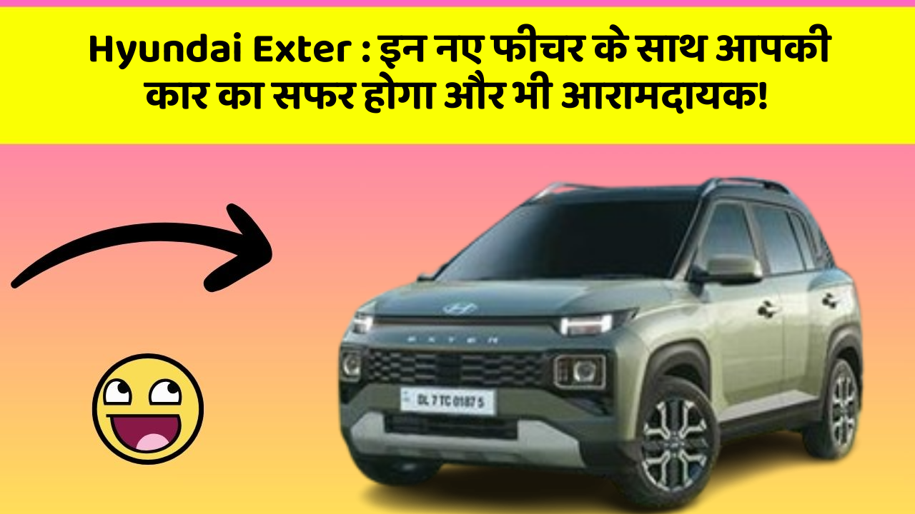 Hyundai Exter: इन नए फीचर के साथ आपकी कार का सफर होगा और भी आरामदायक!