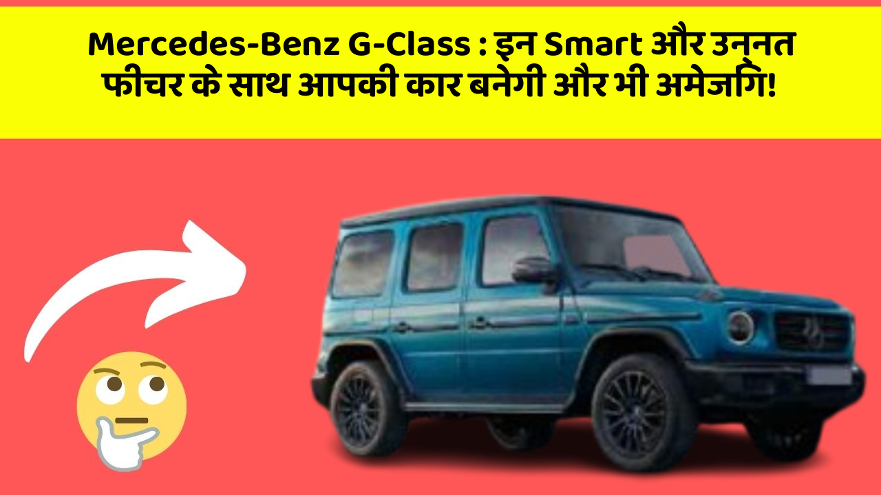Mercedes-Benz G-Class: इन Smart और उन्नत फीचर के साथ आपकी कार बनेगी और भी अमेजिंग!