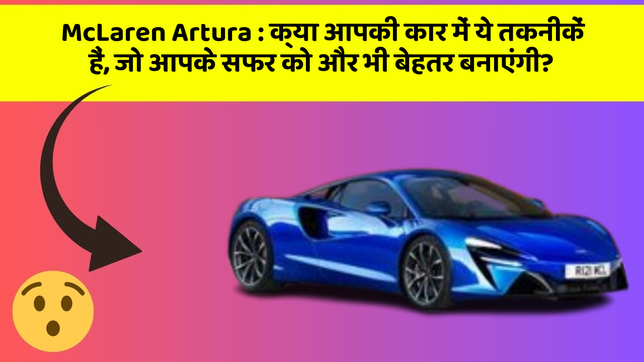 McLaren Artura: क्या आपकी कार में ये तकनीकें हैं, जो आपके सफर को और भी बेहतर बनाएंगी?