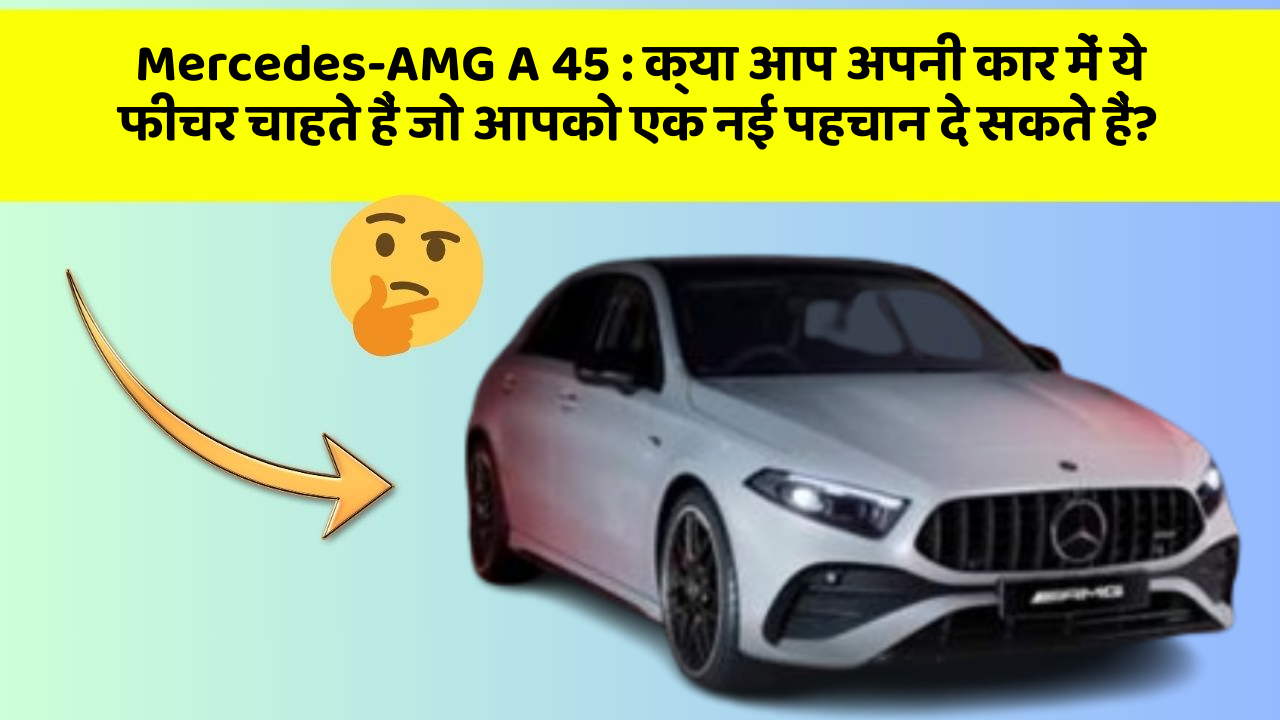 Mercedes-AMG A 45: क्या आप अपनी कार में ये फीचर चाहते हैं जो आपको एक नई पहचान दे सकते हैं?