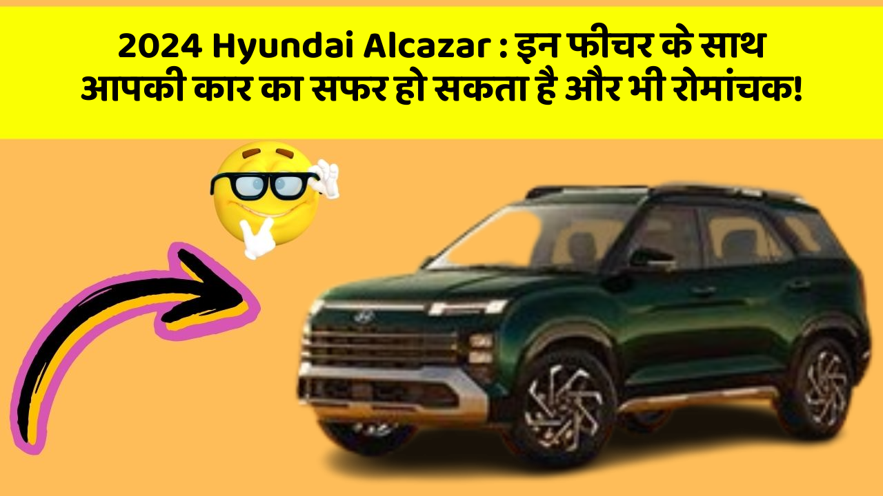 2024 Hyundai Alcazar: इन फीचर के साथ आपकी कार का सफर हो सकता है और भी रोमांचक!