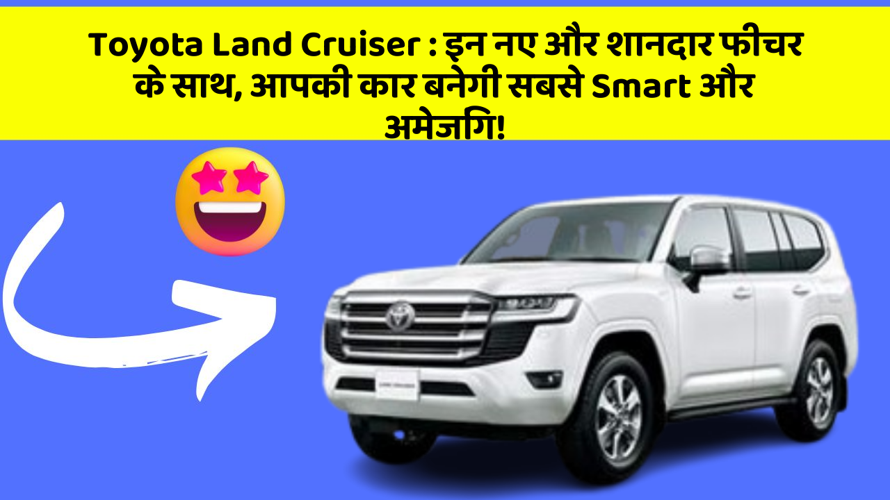 Toyota Land Cruiser: इन नए और शानदार फीचर के साथ, आपकी कार बनेगी सबसे Smart और अमेजिंग!