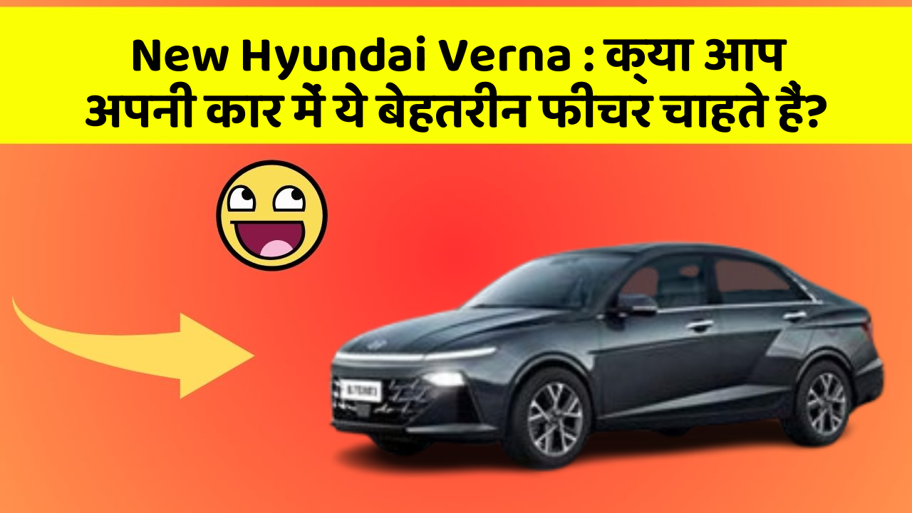 New Hyundai Verna: क्या आप अपनी कार में ये बेहतरीन फीचर चाहते हैं?