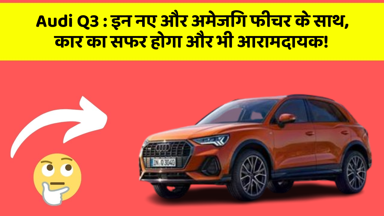 Audi Q3: इन नए और अमेजिंग फीचर के साथ, कार का सफर होगा और भी आरामदायक!