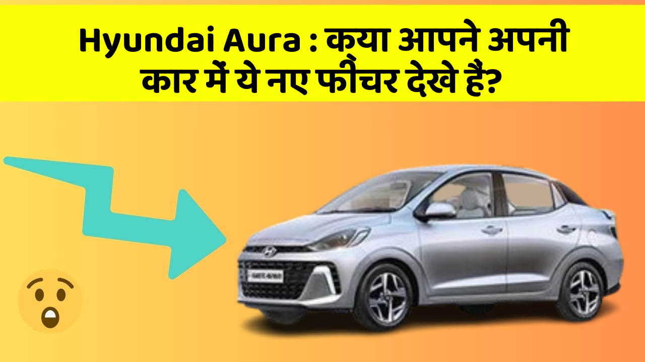 Hyundai Aura: क्या आपने अपनी कार में ये नए फीचर देखे हैं?